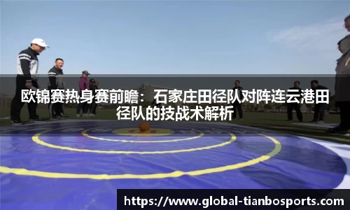 欧锦赛热身赛前瞻：石家庄田径队对阵连云港田径队的技战术解析