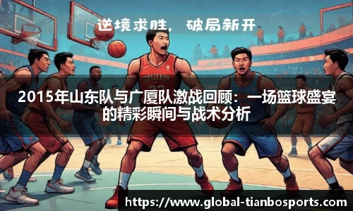 2015年山东队与广厦队激战回顾:一场篮球盛宴的精彩瞬间与战术分析